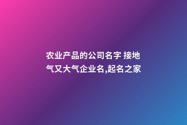 农业产品的公司名字 接地气又大气企业名,起名之家-第1张-公司起名-玄机派